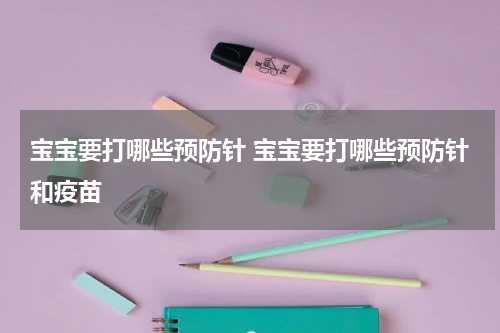 宝宝要打哪些预防针 宝宝要打哪些预防针和疫苗