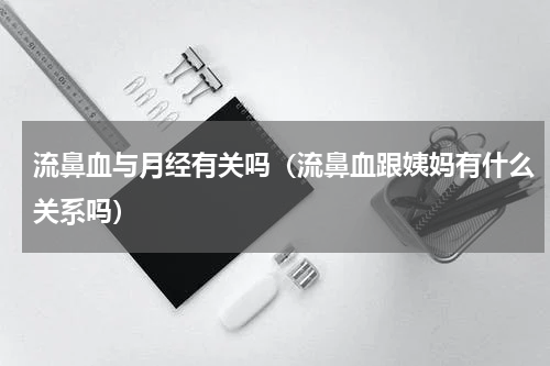 流鼻血与月经有关吗（流鼻血跟姨妈有什么关系吗）