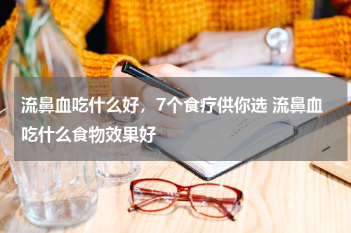 流鼻血吃什么好，7个食疗供你选 流鼻血吃什么食物效果好