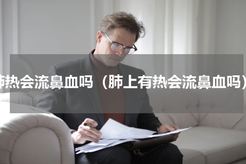 肺热会流鼻血吗（肺上有热会流鼻血吗）