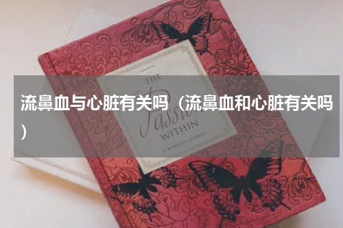 流鼻血与心脏有关吗（流鼻血和心脏有关吗）