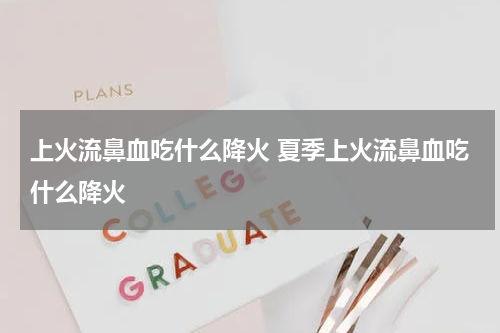 上火流鼻血吃什么降火 夏季上火流鼻血吃什么降火