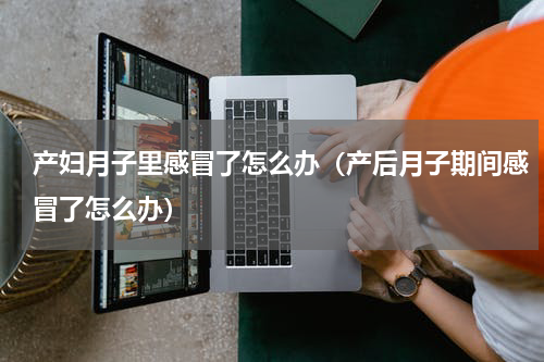 产妇月子里感冒了怎么办（产后月子期间感冒了怎么办）