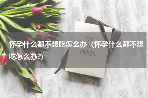 怀孕什么都不想吃怎么办（怀孕什么都不想吃怎么办?）