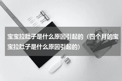 宝宝拉肚子是什么原因引起的（四个月的宝宝拉肚子是什么原因引起的）