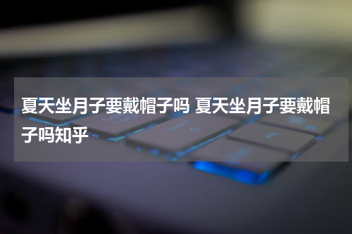 夏天坐月子要戴帽子吗 夏天坐月子要戴帽子吗知乎