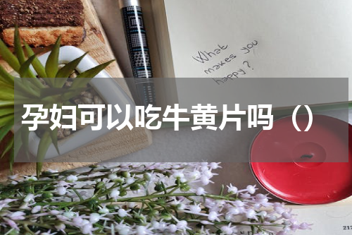 孕妇可以吃牛黄片吗（）