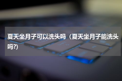 夏天坐月子可以洗头吗（夏天坐月子能洗头吗?）
