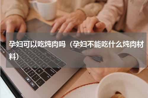 孕妇可以吃炖肉吗（孕妇不能吃什么炖肉材料）