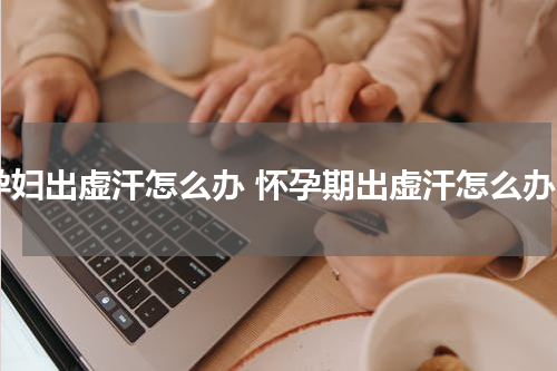 孕妇出虚汗怎么办 怀孕期出虚汗怎么办