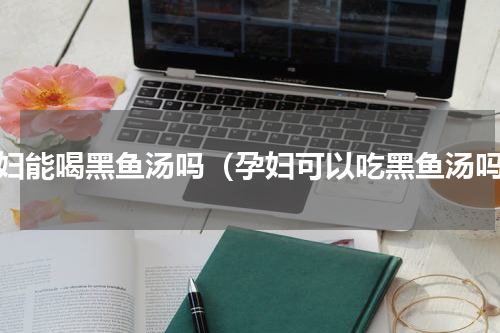 孕妇能喝黑鱼汤吗（孕妇可以吃黑鱼汤吗）