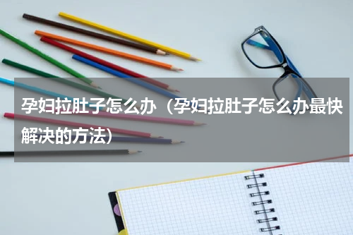 孕妇拉肚子怎么办（孕妇拉肚子怎么办最快解决的方法）