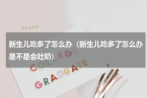 新生儿吃多了怎么办（新生儿吃多了怎么办是不是会吐奶）