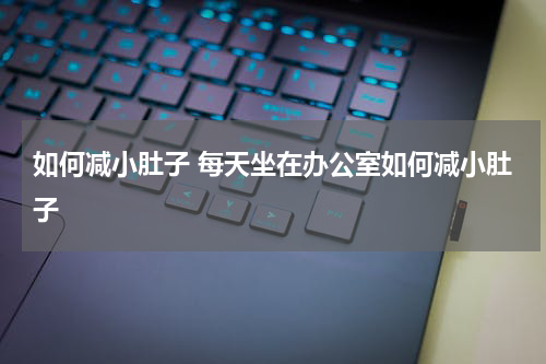 如何减小肚子 每天坐在办公室如何减小肚子