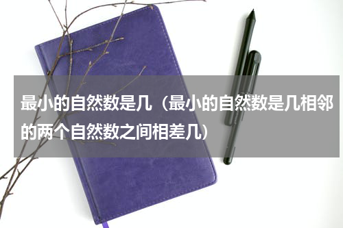最小的自然数是几（最小的自然数是几相邻的两个自然数之间相差几）