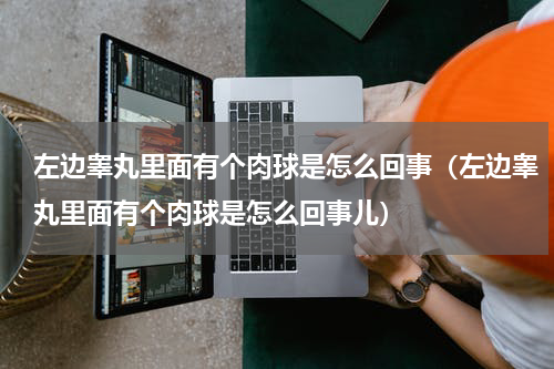 左边睾丸里面有个肉球是怎么回事（左边睾丸里面有个肉球是怎么回事儿）