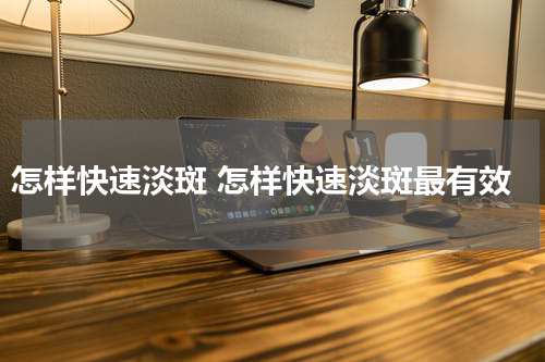 怎样快速淡斑 怎样快速淡斑最有效
