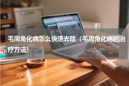 毛周角化病怎么快速去除（毛周角化病的治疗方法）