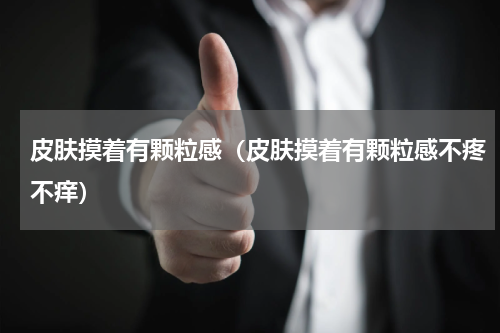 皮肤摸着有颗粒感（皮肤摸着有颗粒感不疼不痒）