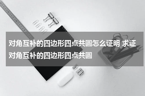 对角互补的四边形四点共圆怎么证明 求证对角互补的四边形四点共圆