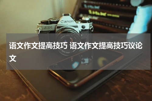 语文作文提高技巧 语文作文提高技巧议论文