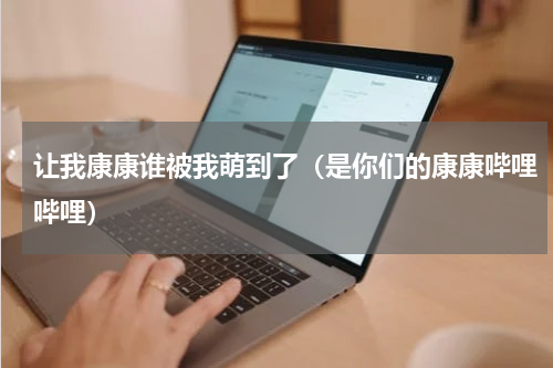 让我康康谁被我萌到了（是你们的康康哔哩哔哩）