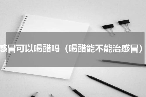 感冒可以喝醋吗（喝醋能不能治感冒）