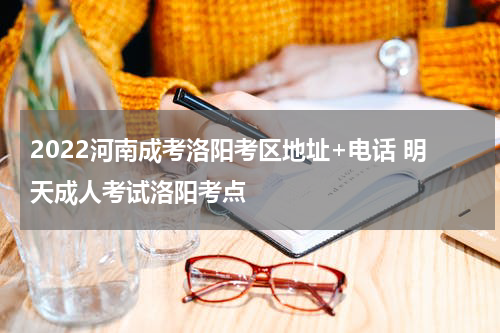 2022河南成考洛阳考区地址+电话 明天成人考试洛阳考点
