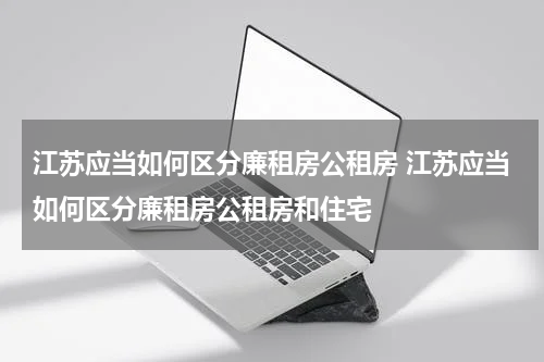 江苏应当如何区分廉租房公租房 江苏应当如何区分廉租房公租房和住宅