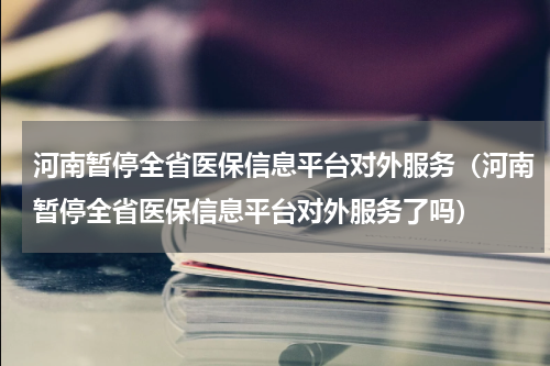 河南暂停全省医保信息平台对外服务（河南暂停全省医保信息平台对外服务了吗）