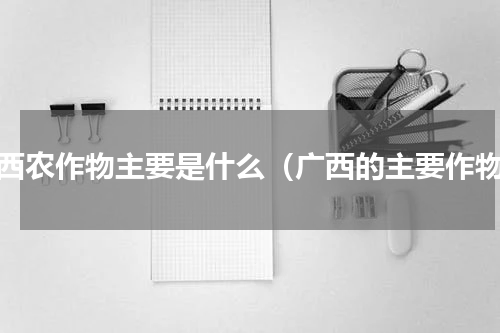 广西农作物主要是什么（广西的主要作物）