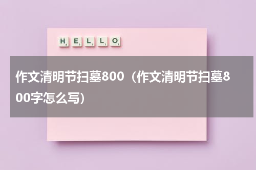 作文清明节扫墓800（作文清明节扫墓800字怎么写）