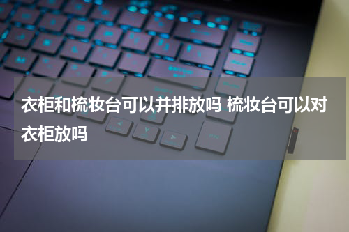 衣柜和梳妆台可以并排放吗 梳妆台可以对衣柜放吗