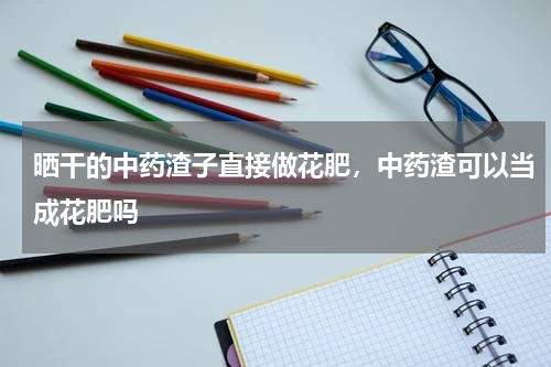 晒干的中药渣子直接做花肥，中药渣可以当成花肥吗