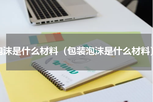 泡沫是什么材料（包装泡沫是什么材料）