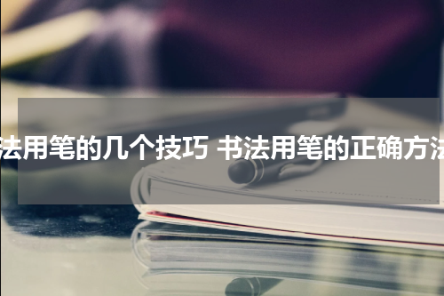 书法用笔的几个技巧 书法用笔的正确方法