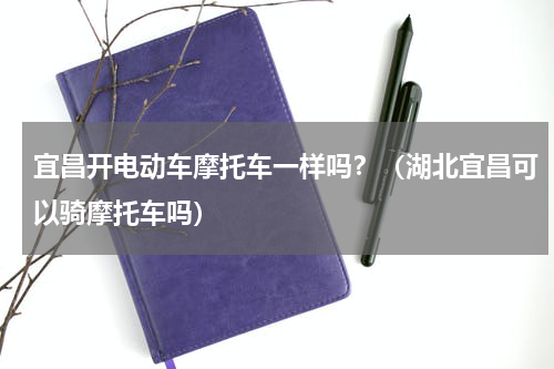 宜昌开电动车摩托车一样吗？（湖北宜昌可以骑摩托车吗）