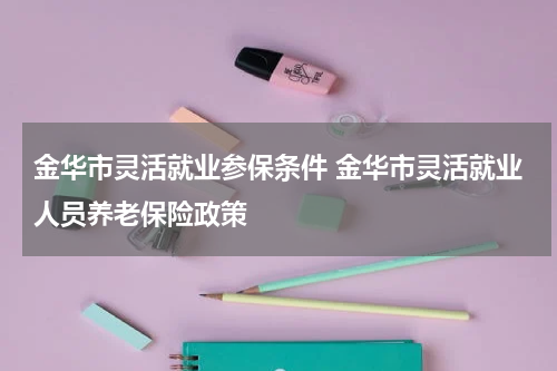 金华市灵活就业参保条件 金华市灵活就业人员养老保险政策