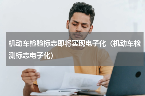 机动车检验标志即将实现电子化（机动车检测标志电子化）