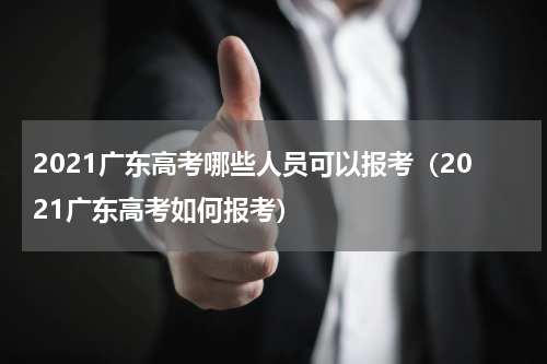 2021广东高考哪些人员可以报考（2021广东高考如何报考）