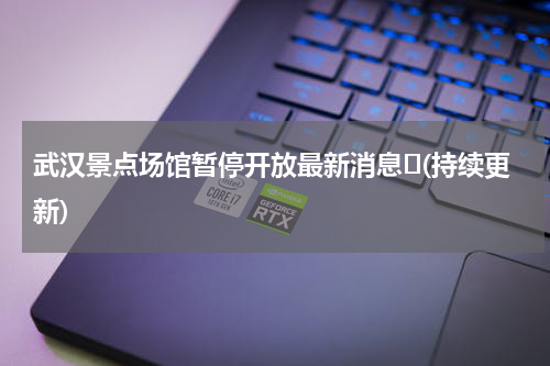 武汉景点场馆暂停开放最新消息​(持续更新)