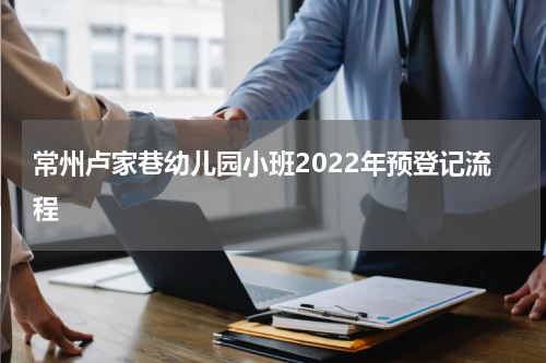 常州卢家巷幼儿园小班2022年预登记流程