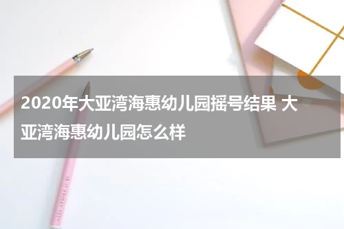 2020年大亚湾海惠幼儿园摇号结果 大亚湾海惠幼儿园怎么样