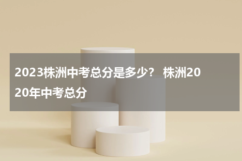 2023株洲中考总分是多少？ 株洲2020年中考总分