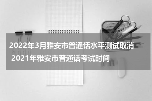 2022年3月雅安市普通话水平测试取消 2021年雅安市普通话考试时间
