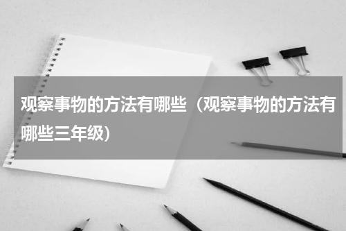 观察事物的方法有哪些（观察事物的方法有哪些三年级）