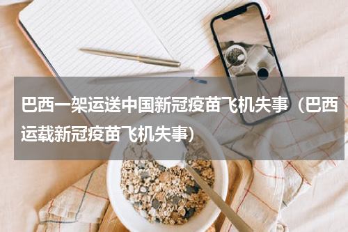 巴西一架运送中国新冠疫苗飞机失事（巴西运载新冠疫苗飞机失事）