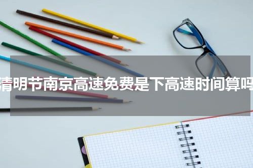 清明节南京高速免费是下高速时间算吗