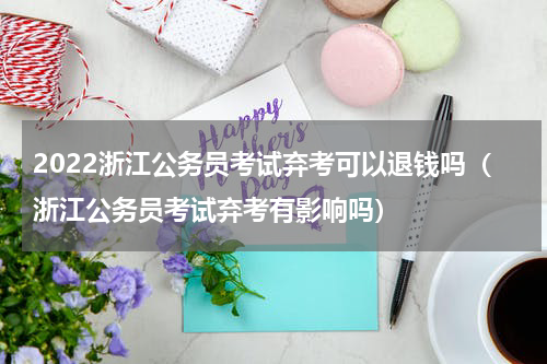 2022浙江公务员考试弃考可以退钱吗（浙江公务员考试弃考有影响吗）