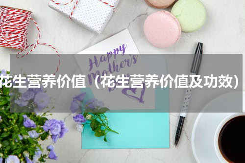 花生营养价值（花生营养价值及功效）